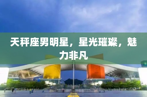 天秤座男明星，星光璀璨，魅力非凡