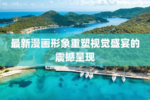 最新漫画形象重塑视觉盛宴的震撼呈现