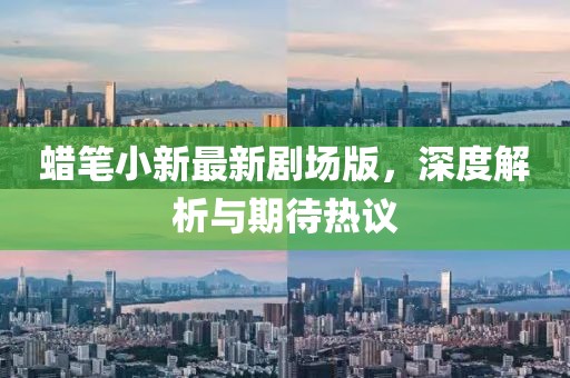 蜡笔小新最新剧场版，深度解析与期待热议