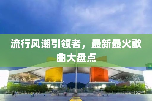 流行风潮引领者，最新最火歌曲大盘点