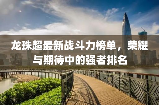 龙珠超最新战斗力榜单，荣耀与期待中的强者排名