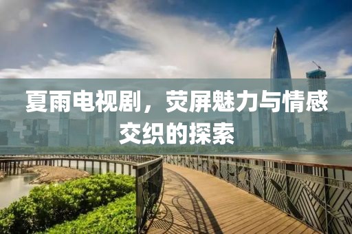 夏雨电视剧，荧屏魅力与情感交织的探索