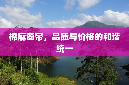棉麻窗帘，品质与价格的和谐统一