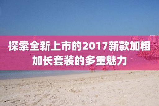 探索全新上市的2017新款加粗加长套装的多重魅力
