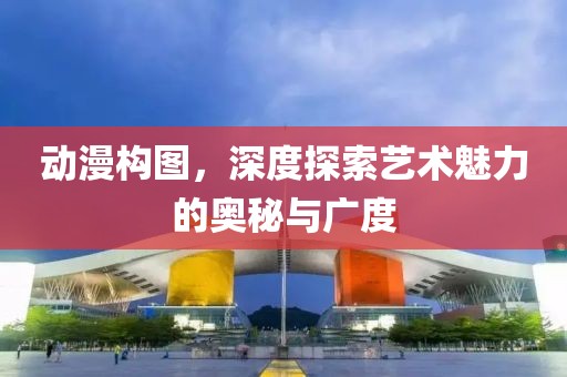 动漫构图，深度探索艺术魅力的奥秘与广度