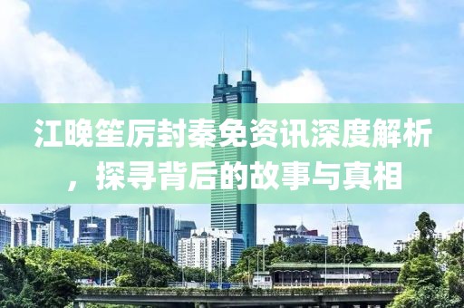 江晚笙厉封秦免资讯深度解析，探寻背后的故事与真相