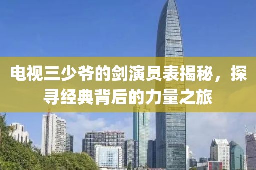电视三少爷的剑演员表揭秘，探寻经典背后的力量之旅