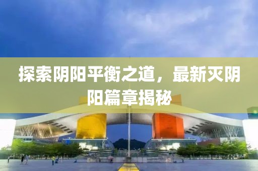 探索阴阳平衡之道，最新灭阴阳篇章揭秘