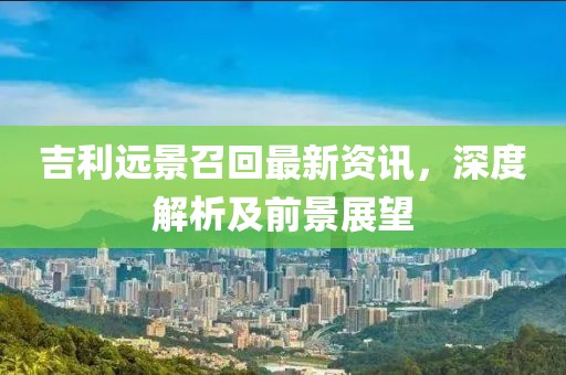 吉利远景召回最新资讯，深度解析及前景展望