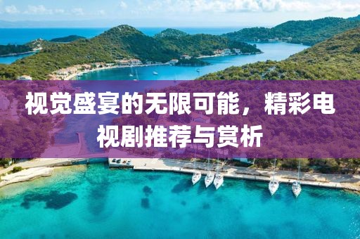 视觉盛宴的无限可能，精彩电视剧推荐与赏析