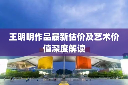 王明明作品最新估价及艺术价值深度解读