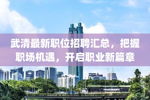 武清最新职位招聘汇总，把握职场机遇，开启职业新篇章
