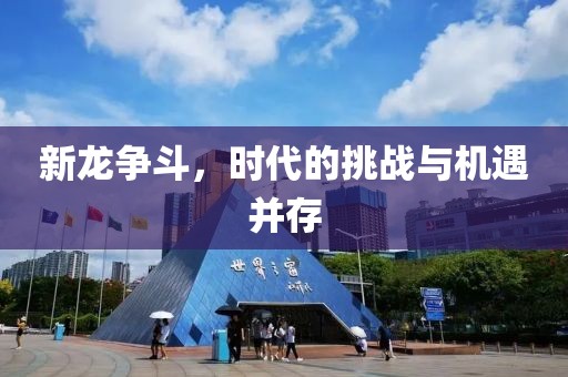 新龙争斗，时代的挑战与机遇并存