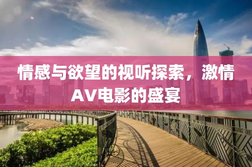 情感与欲望的视听探索，激情AV电影的盛宴