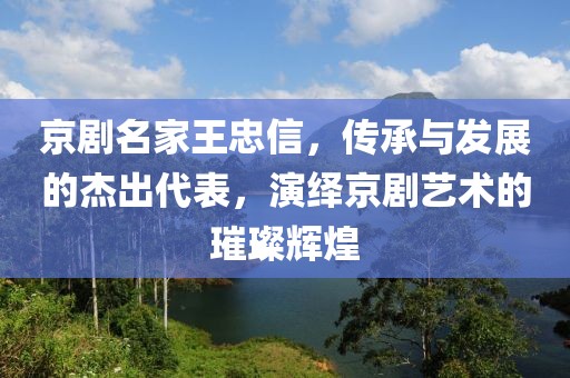 京剧名家王忠信，传承与发展的杰出代表，演绎京剧艺术的璀璨辉煌