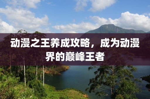 动漫之王养成攻略，成为动漫界的巅峰王者