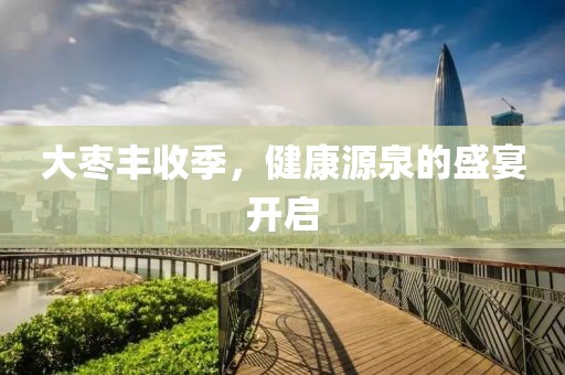 大枣丰收季，健康源泉的盛宴开启