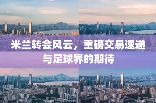 米兰转会风云，重磅交易速递与足球界的期待