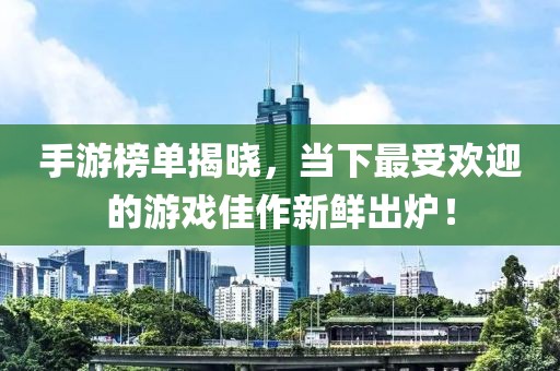 手游榜单揭晓，当下最受欢迎的游戏佳作新鲜出炉！
