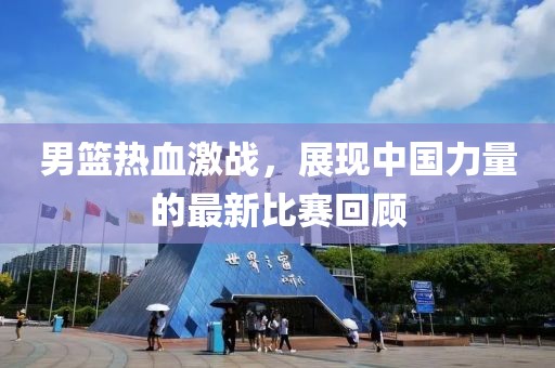 男篮热血激战，展现中国力量的最新比赛回顾