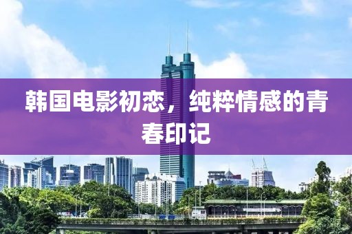 韩国电影初恋，纯粹情感的青春印记
