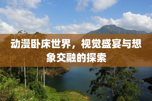 动漫卧床世界，视觉盛宴与想象交融的探索