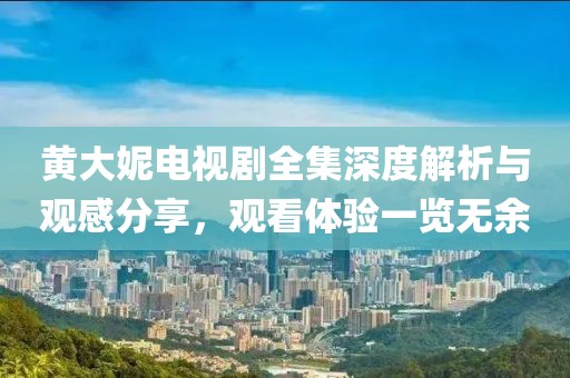 黄大妮电视剧全集深度解析与观感分享，观看体验一览无余