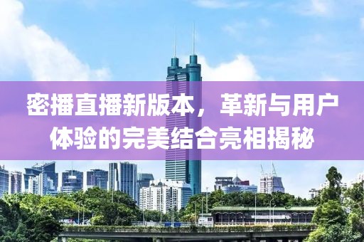 密播直播新版本，革新与用户体验的完美结合亮相揭秘