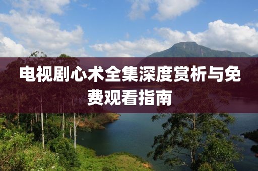 电视剧心术全集深度赏析与免费观看指南