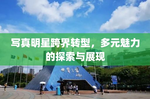 写真明星跨界转型，多元魅力的探索与展现