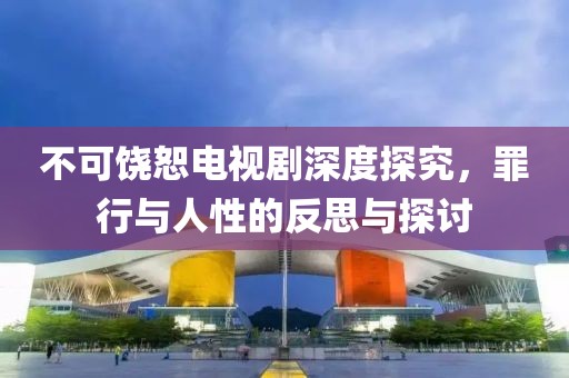 不可饶恕电视剧深度探究，罪行与人性的反思与探讨