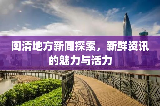 闽清地方新闻探索，新鲜资讯的魅力与活力