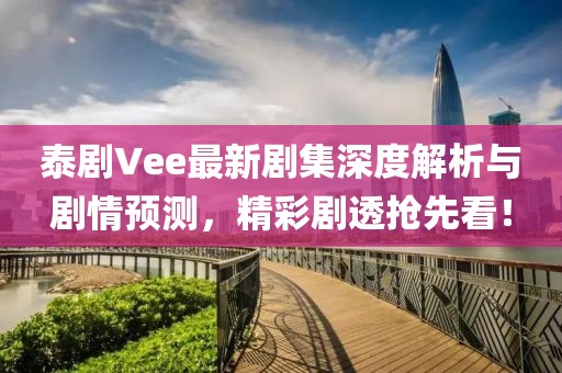 泰剧Vee最新剧集深度解析与剧情预测，精彩剧透抢先看！
