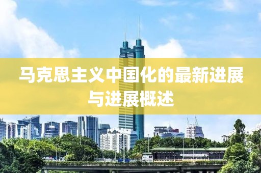 马克思主义中国化的最新进展与进展概述