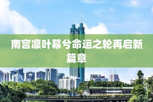南宫凛叶幕兮命运之轮再启新篇章