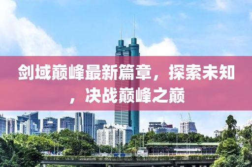 剑域巅峰最新篇章，探索未知，决战巅峰之巅
