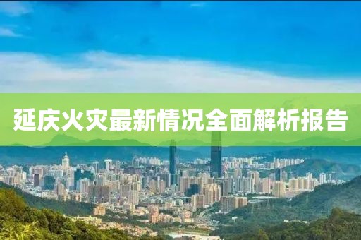延庆火灾最新情况全面解析报告