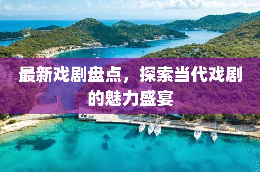 最新戏剧盘点，探索当代戏剧的魅力盛宴