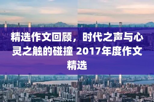 精选作文回顾，时代之声与心灵之触的碰撞 2017年度作文精选