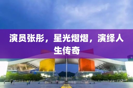演员张彤，星光熠熠，演绎人生传奇