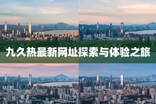 九久热最新网址探索与体验之旅