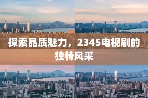 探索品质魅力，2345电视剧的独特风采