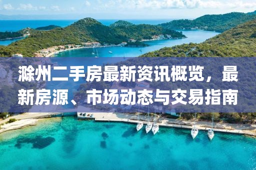 滁州二手房最新资讯概览，最新房源、市场动态与交易指南