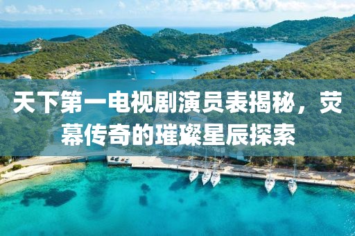 天下第一电视剧演员表揭秘，荧幕传奇的璀璨星辰探索
