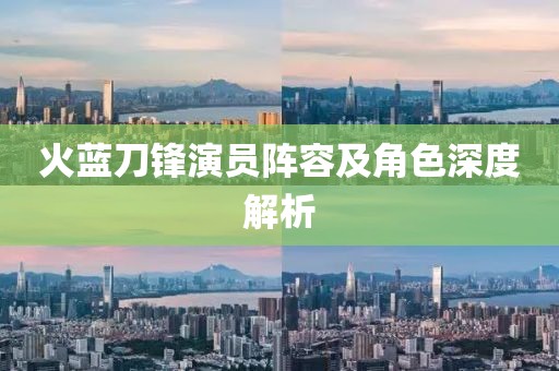 火蓝刀锋演员阵容及角色深度解析