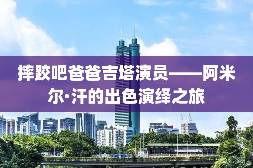 摔跤吧爸爸吉塔演员——阿米尔·汗的出色演绎之旅