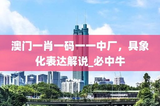 澳门一肖一码一一中厂，具象化表达解说_必中牛