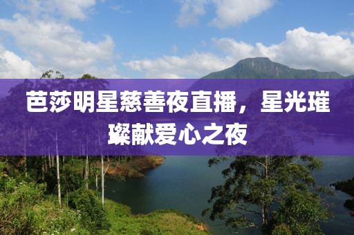 芭莎明星慈善夜直播，星光璀璨献爱心之夜