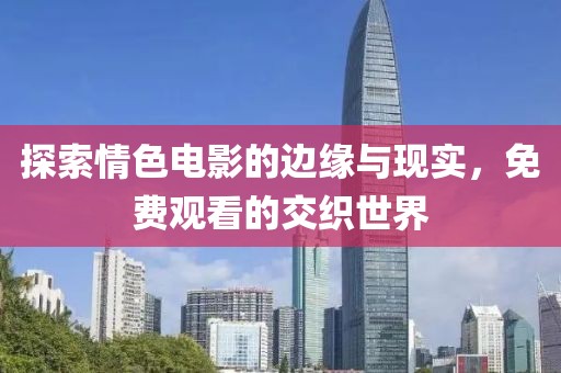 探索情色电影的边缘与现实，免费观看的交织世界