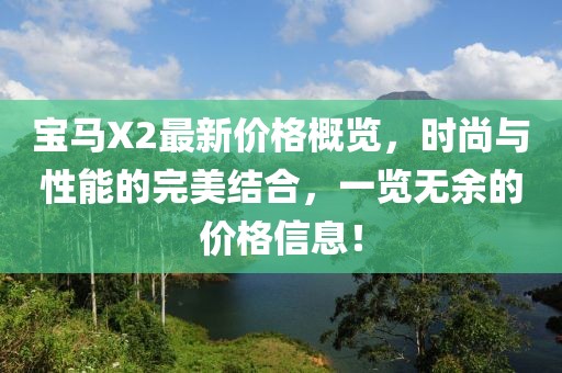宝马X2最新价格概览，时尚与性能的完美结合，一览无余的价格信息！